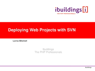 Deploying Web Projects with SVN

  Lorna Mitchell



                         Ibuildings
                   The PHP Professionals




                                           Ibuildings
 