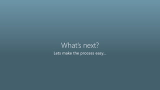 What’s next?
Lets make the process easy…
 