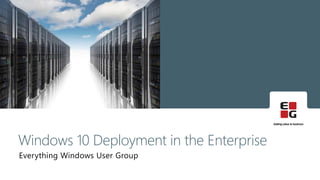 Everything Windows User Group
Windows 10 Deployment in the Enterprise
 