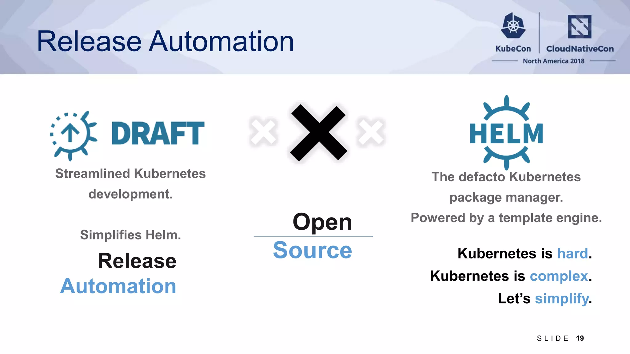 Release Automation Kubernetes is hard. Kubernetes is complex. Let’s simplify. Open Source Release Automation 19S L I D E 