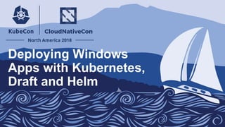 Deploying Windows
Apps with Kubernetes,
Draft and Helm
 
