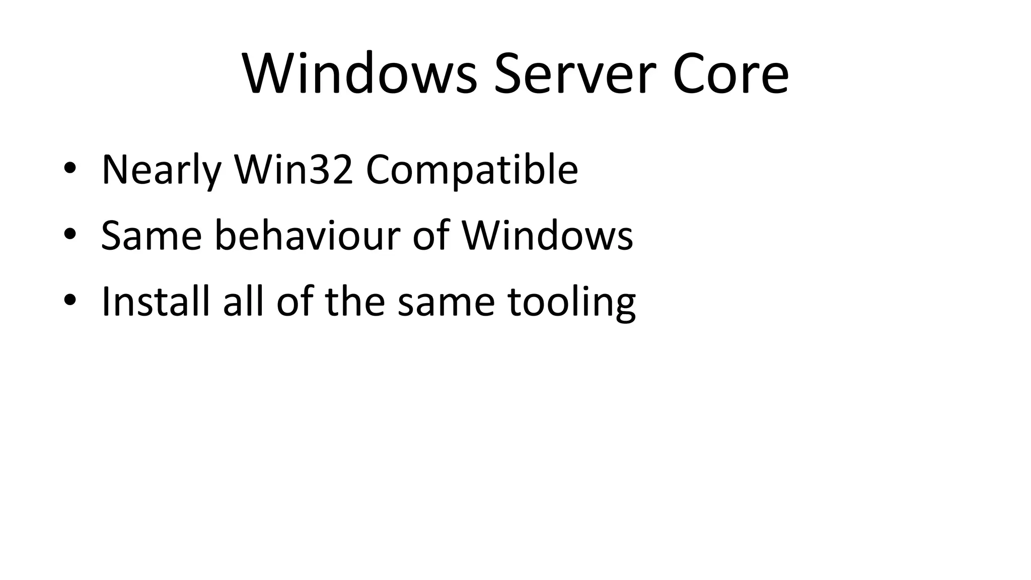 Windows Server Core
• Nearly Win32 Compatible
• Same behaviour of Windows
• Install all of the same tooling
 