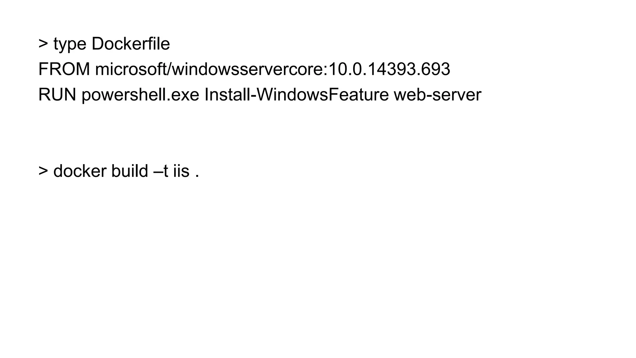 > type Dockerfile
FROM microsoft/windowsservercore:10.0.14393.693
RUN powershell.exe Install-WindowsFeature web-server
> docker build –t iis .
 
