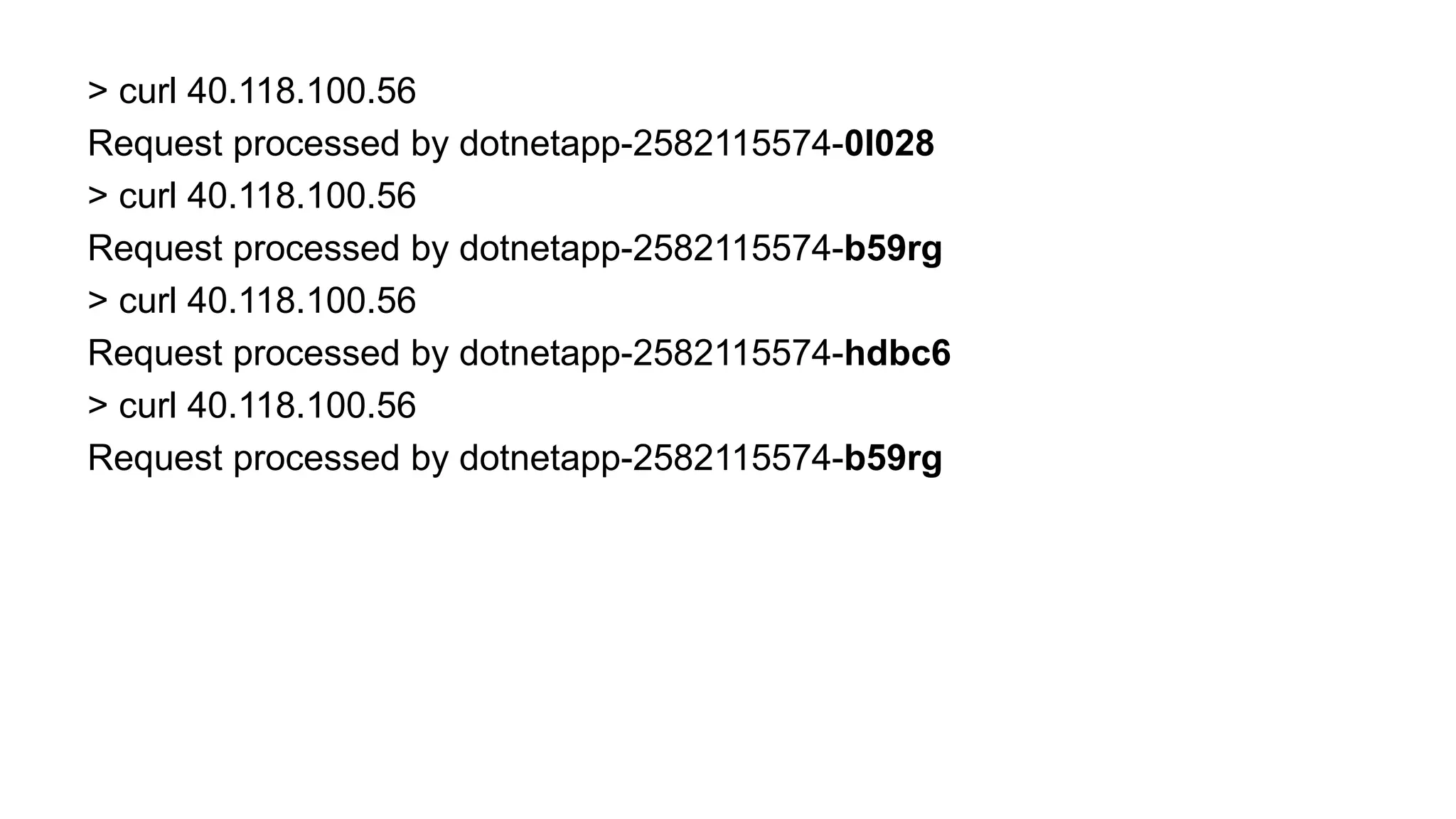 > curl 40.118.100.56
Request processed by dotnetapp-2582115574-0l028
> curl 40.118.100.56
Request processed by dotnetapp-2582115574-b59rg
> curl 40.118.100.56
Request processed by dotnetapp-2582115574-hdbc6
> curl 40.118.100.56
Request processed by dotnetapp-2582115574-b59rg
 