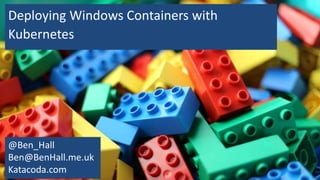 Deploying Windows Containers with
Kubernetes
@Ben_Hall
Ben@BenHall.me.uk
Katacoda.com
 