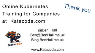 Online Kubernetes
Training for Companies
at Katacoda.com
@Ben_Hall
Ben@BenHall.me.uk
Blog.BenHall.me.uk
www.Katacoda.com
 