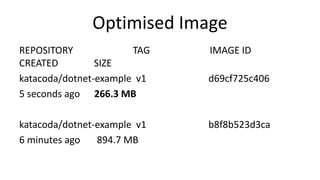 Optimised Image
REPOSITORY TAG IMAGE ID
CREATED SIZE
katacoda/dotnet-example v1 d69cf725c406
5 seconds ago 266.3 MB
katacoda/dotnet-example v1 b8f8b523d3ca
6 minutes ago 894.7 MB
 