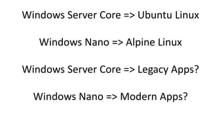 Windows Server Core => Ubuntu Linux
Windows Nano => Alpine Linux
Windows Server Core => Legacy Apps?
Windows Nano => Modern Apps?
 