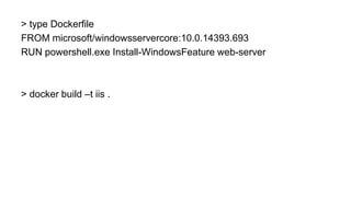 > type Dockerfile
FROM microsoft/windowsservercore:10.0.14393.693
RUN powershell.exe Install-WindowsFeature web-server
> docker build –t iis .
 