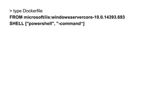 > type Dockerfile
FROM microsoft/iis:windowsservercore-10.0.14393.693
SHELL ["powershell", "-command“]
 
