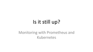 Is it still up?
Monitoring with Prometheus and
Kubernetes
 
