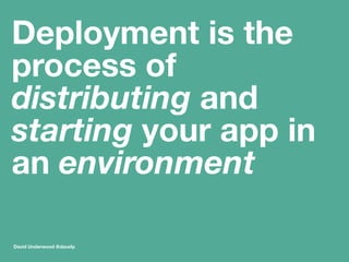 Deployment is the 
process of 
distributing and 
starting your app in 
an environment 
David Underwood @davefp 
 