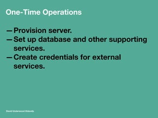 One-Time Operations 
—Provision server. 
—Set up database and other supporting 
services. 
—Create credentials for external 
services. 
David Underwood @davefp 
 