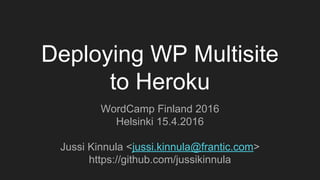 Deploying WP Multisite
to Heroku
WordCamp Finland 2016
Helsinki 15.4.2016
Jussi Kinnula <jussi.kinnula@frantic.com>
https://github.com/jussikinnula
 