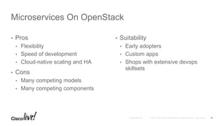 • Pros
• Flexibility
• Speed of development
• Cloud-native scaling and HA
• Cons
• Many competing models
• Many competing components
• Suitability
• Early adopters
• Custom apps
• Shops with extensive devops
skillsets
Microservices On OpenStack
13
 