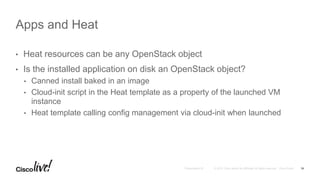 • Heat resources can be any OpenStack object
• Is the installed application on disk an OpenStack object?
• Canned install baked in an image
• Cloud-init script in the Heat template as a property of the launched VM
instance
• Heat template calling config management via cloud-init when launched
Apps and Heat
18
 