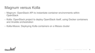 Magnum versus Kolla
• Magnum: OpenStack API to instantiate container environments within
OpenStack
• Kolla: OpenStack project to deploy OpenStack itself, using Docker containers
and Ansible orchestration
• Kolla-Mesos: Deploying Kolla containers on a Mesos cluster
25
 