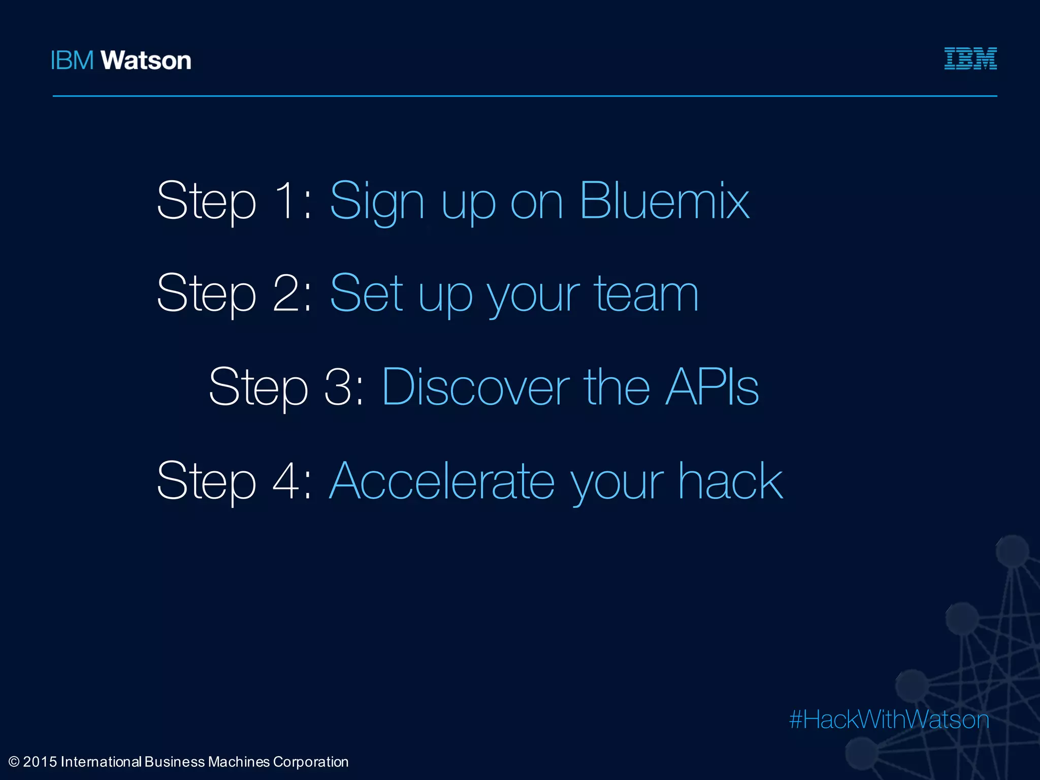 #HackWithWatson
Ÿ
Ÿ
Ÿ
Ÿ
©  2015  International  Business  Machines  Corporation
Step 1: Sign up on Bluemix
Step 2: Set up your team
Step 3: Discover the APIs
Step 4: Accelerate your hack
 
