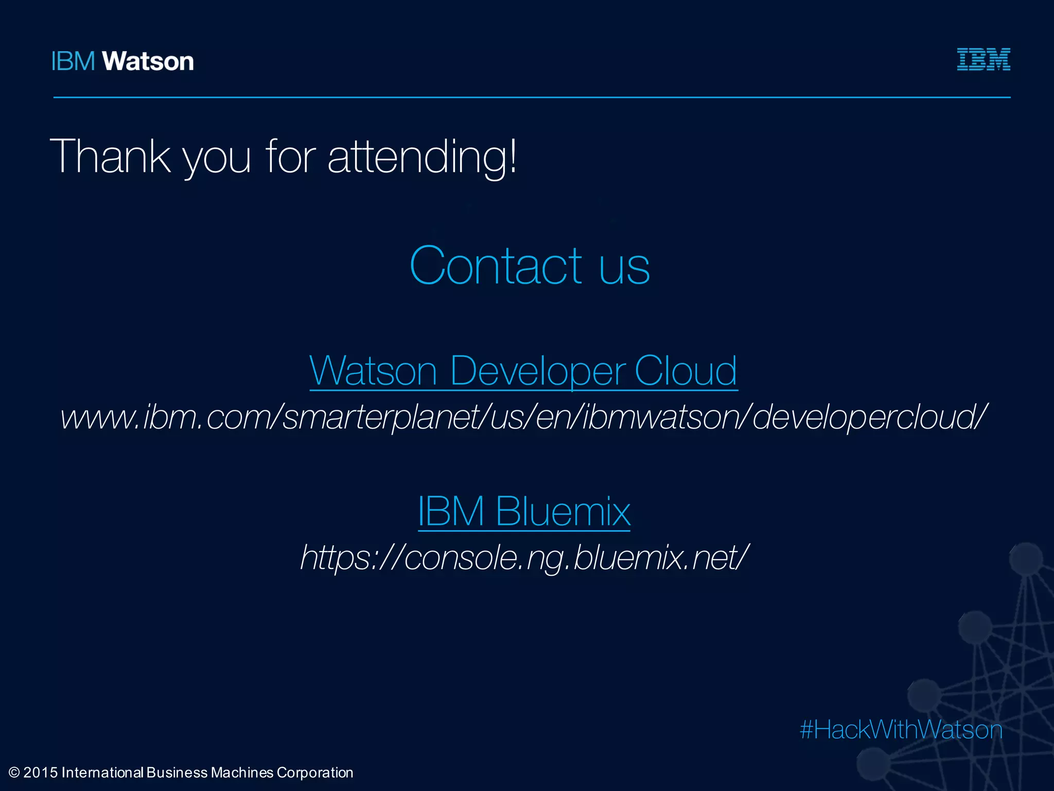 #HackWithWatson
Ÿ
Ÿ
Ÿ
Ÿ
©  2015  International  Business  Machines  Corporation
Thank you for attending!
Contact us
Watson Developer Cloud
www.ibm.com/smarterplanet/us/en/ibmwatson/developercloud/
IBM Bluemix
https://console.ng.bluemix.net/
 