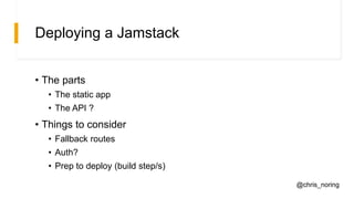 Deploying a Jamstack
• The parts
• The static app
• The API ?
• Things to consider
• Fallback routes
• Auth?
• Prep to deploy (build step/s)
@chris_noring
 