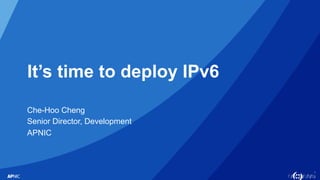 1
It’s time to deploy IPv6
Che-Hoo Cheng
Senior Director, Development
APNIC
 