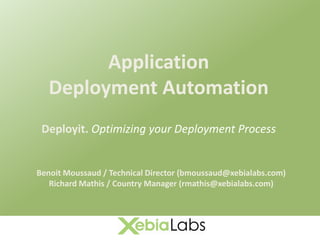 Application
   Deployment Automation
 Deployit. Optimizing your Deployment Process


Benoit Moussaud / Technical Director (bmoussaud@xebialabs.com)
   Richard Mathis / Country Manager (rmathis@xebialabs.com)
 