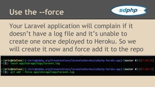 Use the --force 
Your Laravel application will complain if it 
doesn’t have a log file and it’s unable to 
create one once...