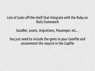 Lots of tasks off-the-shelf that integrate with the Ruby on
Rails framework
bundler, assets, migrations, Passenger, etc...
You just need to include the gems in your Gemfile and
uncomment the require in the Capfile
 