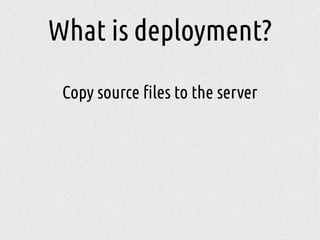 Copy source files to the server
What is deployment?
 