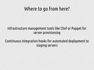Where to go from here?
Infrastructure management tools like Chef or Puppet for
server provisioning
Continuous integration hooks for automated deployment to
staging servers
 