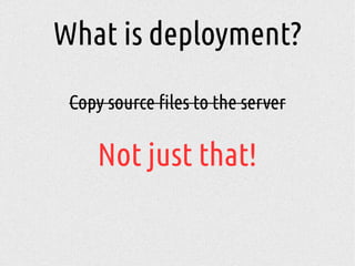 Copy source files to the server
Not just that!
What is deployment?
 