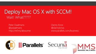 Deploy Mac OS X with SCCM!
Wait! What?????
Peter Daalmans
@pdaalmans
http://ref.ms/aboutme
Danny Knox
@dannyknox
www.parallels.com/business
 