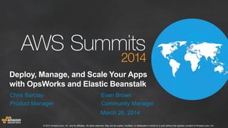 © 2014 Amazon.com, Inc. and its affiliates. All rights reserved. May not be copied, modified, or distributed in whole or in part without the express consent of Amazon.com, Inc.
Deploy, Manage, and Scale Your Apps
with OpsWorks and Elastic Beanstalk
Chris Barclay Evan Brown
Product Manager Community Manager
March 26, 2014
 