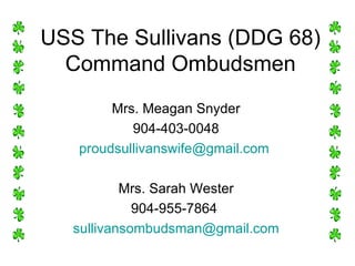 USS The Sullivans (DDG 68) Command Ombudsmen Mrs. Meagan Snyder 904-403-0048 [email_address]   Mrs. Sarah Wester 904-955-7864  [email_address] 