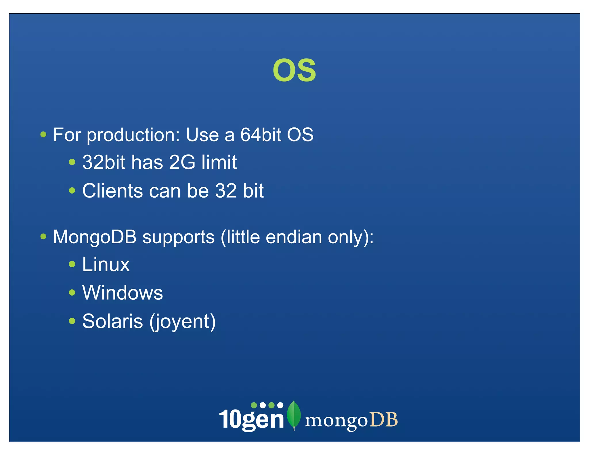 OS
• For production: Use a 64bit OS
   • 32bit has 2G limit
   • Clients can be 32 bit
• MongoDB supports (little endian only):
   • Linux
   • Windows
   • Solaris (joyent)
 
