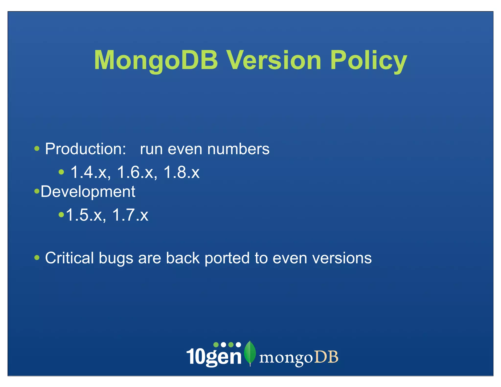 MongoDB Version Policy


• Production: run even numbers
   • 1.4.x, 1.6.x, 1.8.x
•Development
   •1.5.x, 1.7.x
• Critical bugs are back ported to even versions
 
