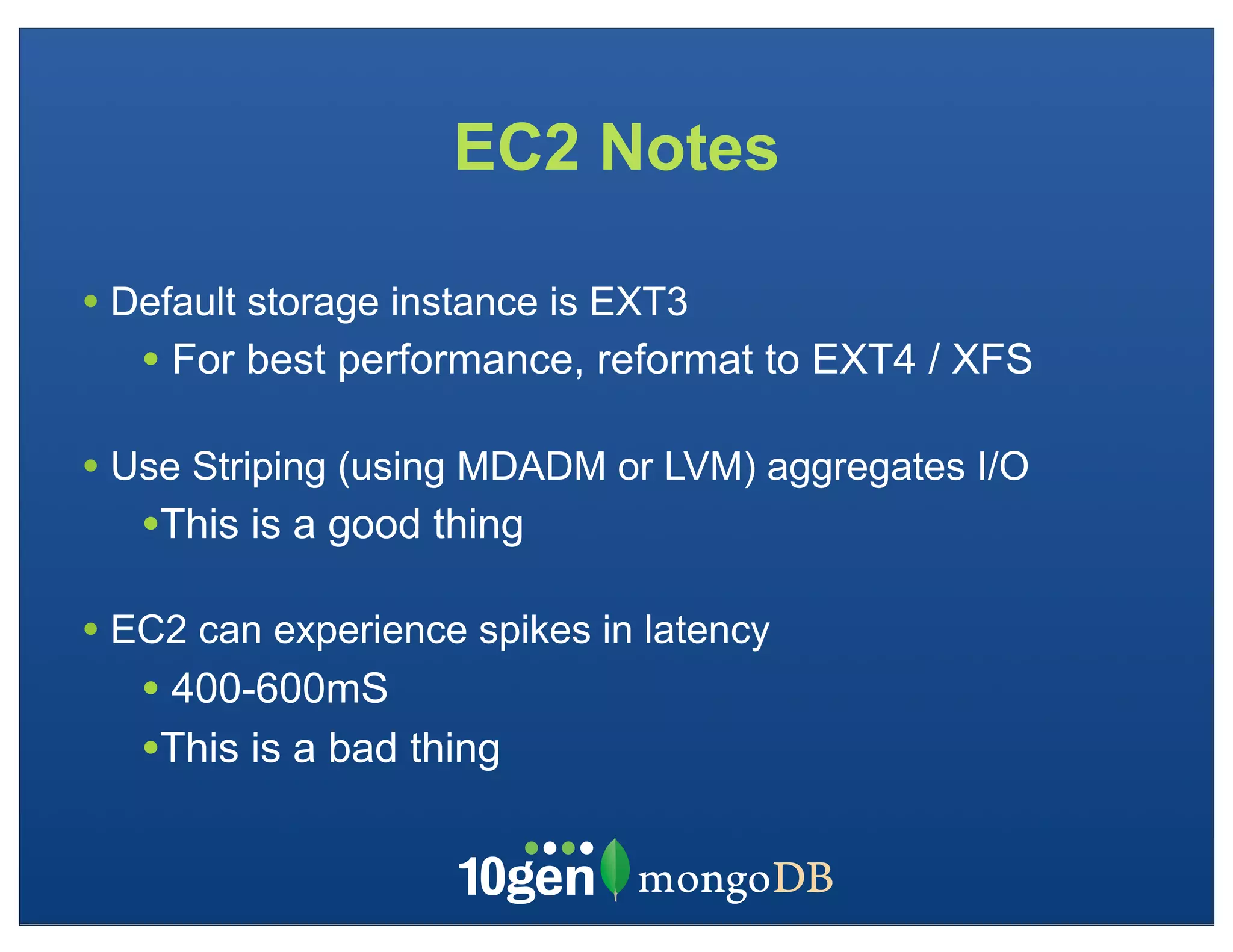 EC2 Notes

• Default storage instance is EXT3
   • For best performance, reformat to EXT4 / XFS

• Use Striping (using MDADM or LVM) aggregates I/O
   •This is a good thing
• EC2 can experience spikes in latency
   • 400-600mS
   •This is a bad thing
 