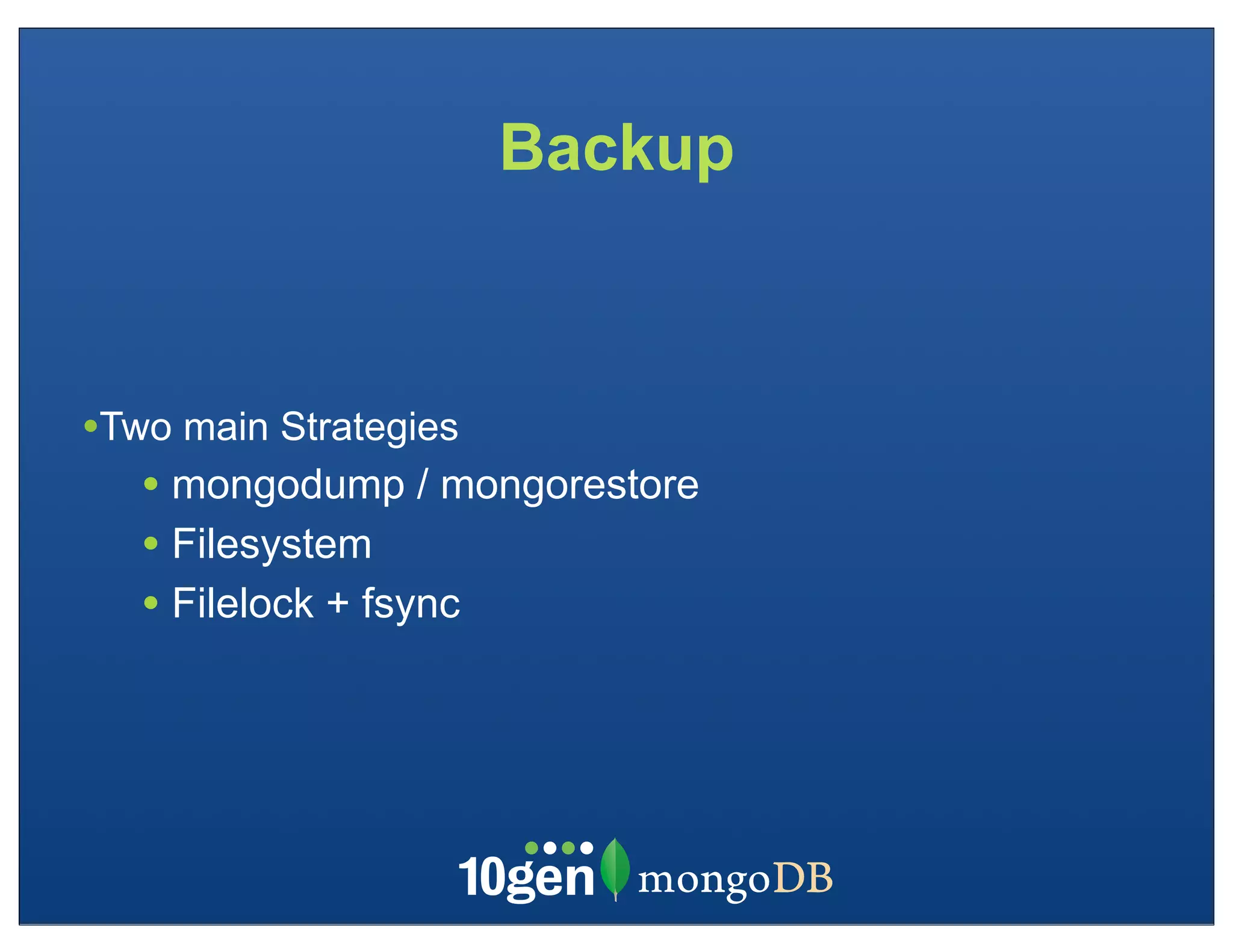 Backup



•Two main Strategies
   • mongodump / mongorestore
   • Filesystem
   • Filelock + fsync
 