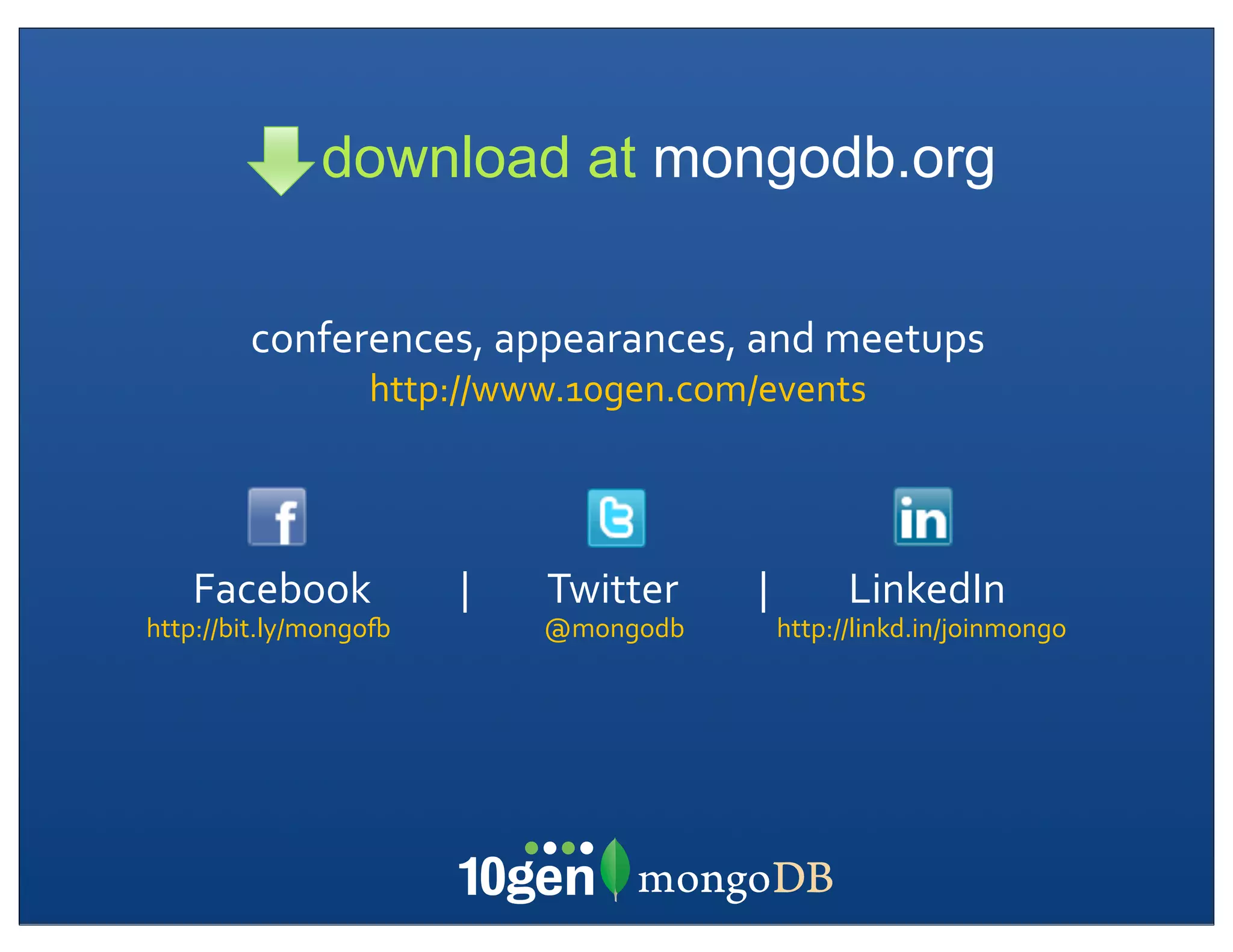 download at mongodb.org

                conferences,	
  appearances,	
  and	
  meetups
                                         http://www.10gen.com/events




    Facebook	
  	
  	
  	
  	
  	
  	
  	
  	
  	
  |	
  	
  	
  	
  	
  	
  	
  	
  	
  Twitter	
  	
  	
  	
  	
  	
  	
  	
  	
  |	
  	
  	
  	
  	
  	
  	
  	
  	
  LinkedIn
http://bit.ly/mongoN	
                                                        @mongodb                                          http://linkd.in/joinmongo
 