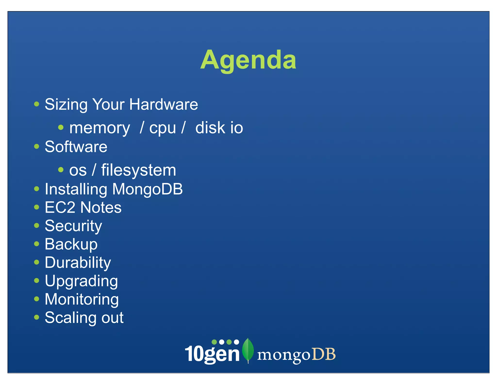 Agenda
• Sizing Your Hardware
   • memory   / cpu / disk io
• Software
   • os / filesystem
• Installing MongoDB
• EC2 Notes
• Security
• Backup
• Durability
• Upgrading
• Monitoring
• Scaling out
 