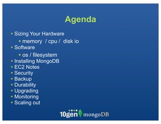 Agenda
• Sizing Your Hardware
   • memory   / cpu / disk io
• Software
   • os / filesystem
• Installing MongoDB
• EC2 Notes
• Security
• Backup
• Durability
• Upgrading
• Monitoring
• Scaling out
 