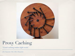 Proxy Caching
“Good caching makes light work.”

John Heywood, 1546, Often Misquoted.
 