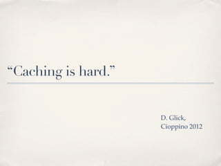 “Caching is hard.”


                     D. Glick,
                     Cioppino 2012
 