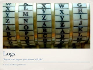 Logs
“Rotate your logs or your server will die.”

E. Steele, The Missing 18 Minutes
 