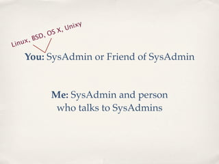 ix y
               SX , Un
           D, O
       , BS
Li nux

    You: SysAdmin or Friend of SysAdmin


              Me: SysAdmin and person
               who talks to SysAdmins
 