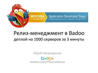 Релиз-­‐менеджмент	
  в	
  Badoo
деплой	
  на	
  1000	
  серверов	
  за	
  3	
  минуты


             Юрий	
  Насретдинов
                        	
  	
  	
  	
  	
  	
  	
  	
  	
  	
  	
  	
  	
  
           twiBer.com/YNasretdinov
 