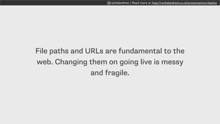 @rachelandrew | Read more at http://rachelandrew.co.uk/presentations/deploy
File paths and URLs are fundamental to the
web. Changing them on going live is messy
and fragile.
 