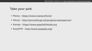 @rachelandrew | Read more at http://rachelandrew.co.uk/presentations/deploy
Take your pick
• Mamp - https://www.mamp.info/en/
• Wamp - http://sourceforge.net/projects/wampserver/
• Xampp - https://www.apachefriends.org
• EasyPHP - http://www.easyphp.org/
 