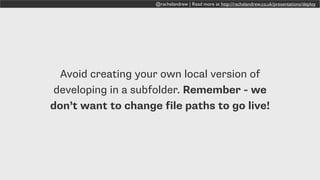 @rachelandrew | Read more at http://rachelandrew.co.uk/presentations/deploy
Avoid creating your own local version of
developing in a subfolder. Remember - we
don’t want to change file paths to go live!
 