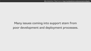 @rachelandrew | Read more at http://rachelandrew.co.uk/presentations/deploy
Many issues coming into support stem from
poor development and deployment processes.
 